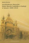 T. XVI Marta Rymar, Architektura dworców Kolei Karola Ludwika w Galicji w latach 1855-1910 / Architecture of the Galician Railway of Archduke Charles Louis’ stations 1855-1910