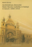 T. XVI Marta Rymar, Architektura dworców Kolei Karola Ludwika w Galicji w latach 1855-1910 /  Architecture of the Galician Railway of Archduke Charles Louis’ stations 1855-1910 