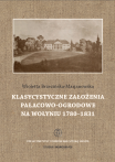 T.IV: Wioletta Brzezińska-Marjanowska, Klasycystyczne założenia pałacowo-ogrodowe na Wołyniu 1780-1831 / Classical palace-garden layouts of Volhynia in 1780–1831